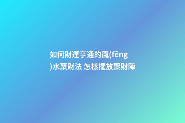 如何財運亨通的風(fēng)水聚財法 怎樣擺放聚財陣